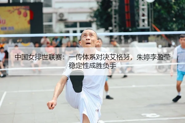 中国女排世联赛：一传体系对决艾格努，朱婷李盈莹稳定性成胜负手