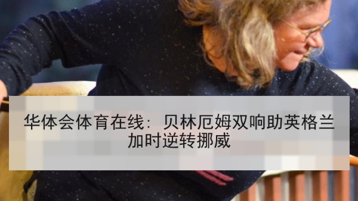 华体会体育在线: 贝林厄姆双响助英格兰加时逆转挪威
