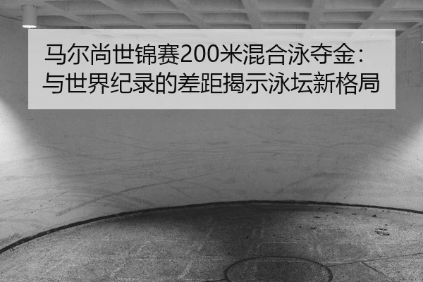 马尔尚世锦赛200米混合泳夺金：与世界纪录的差距揭示泳坛新格局