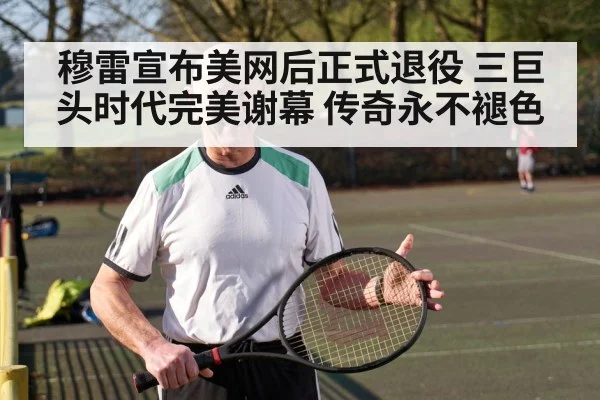 穆雷宣布美网后正式退役 三巨头时代完美谢幕 传奇永不褪色