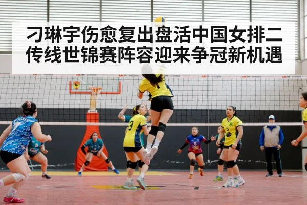 刁琳宇伤愈复出盘活中国女排二传线世锦赛阵容迎来争冠新机遇