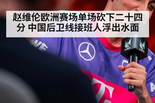 赵维伦欧洲赛场单场砍下二十四分 中国后卫线接班人浮出水面
