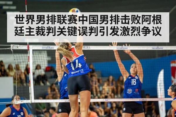 世界男排联赛中国男排击败阿根廷主裁判关键误判引发激烈争议