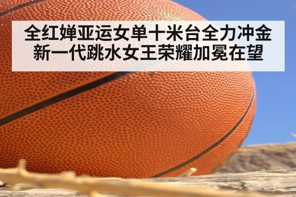 全红婵亚运女单十米台全力冲金新一代跳水女王荣耀加冕在望